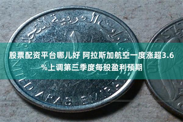 股票配资平台哪儿好 阿拉斯加航空一度涨超3.6%上调第三季度每股盈利预期