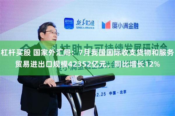 杠杆买股 国家外汇局:7月我国国际收支货物和服务贸易进出口规模42352亿元,同比增长12%