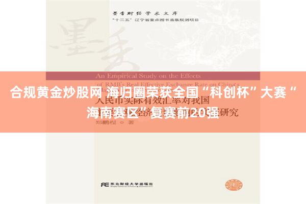 合规黄金炒股网 海归圈荣获全国“科创杯”大赛“海南赛区”复赛前20强