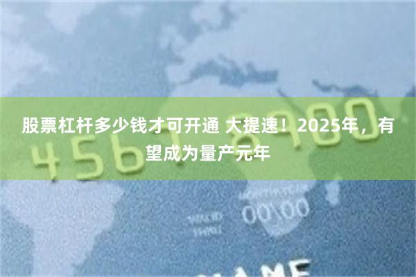 股票杠杆多少钱才可开通 大提速！2025年，有望成为量产元年