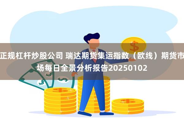 正规杠杆炒股公司 瑞达期货集运指数（欧线）期货市场每日全景分析报告20250102