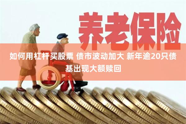 如何用杠杆买股票 债市波动加大 新年逾20只债基出现大额赎回