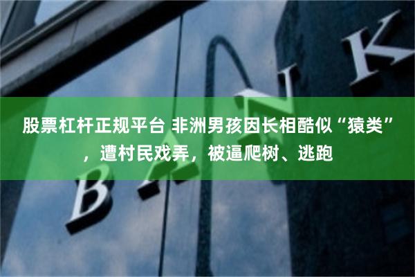 股票杠杆正规平台 非洲男孩因长相酷似“猿类”，遭村民戏弄，被逼爬树、逃跑