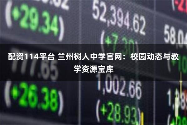 配资114平台 兰州树人中学官网：校园动态与教学资源宝库