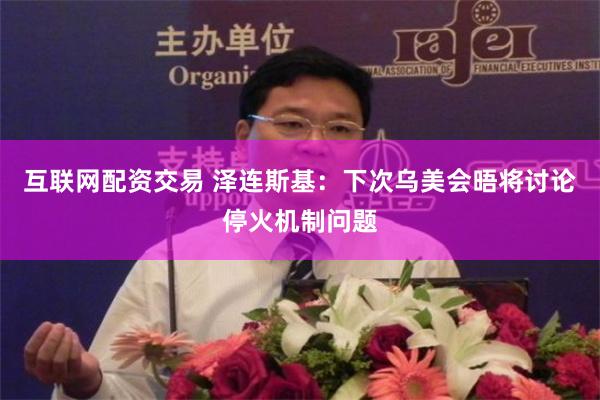 互联网配资交易 泽连斯基：下次乌美会晤将讨论停火机制问题