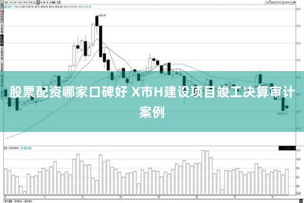 股票配资哪家口碑好 X市H建设项目竣工决算审计案例