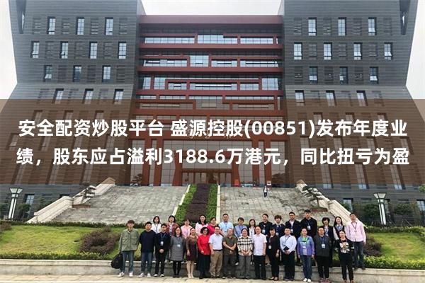 安全配资炒股平台 盛源控股(00851)发布年度业绩，股东应占溢利3188.6万港元，同比扭亏为盈