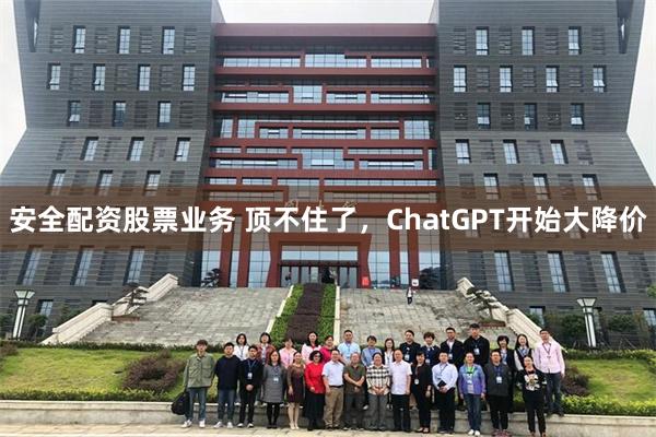 安全配资股票业务 顶不住了，ChatGPT开始大降价