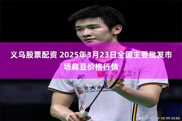 义乌股票配资 2025年3月23日全国主要批发市场扁豆价格行情
