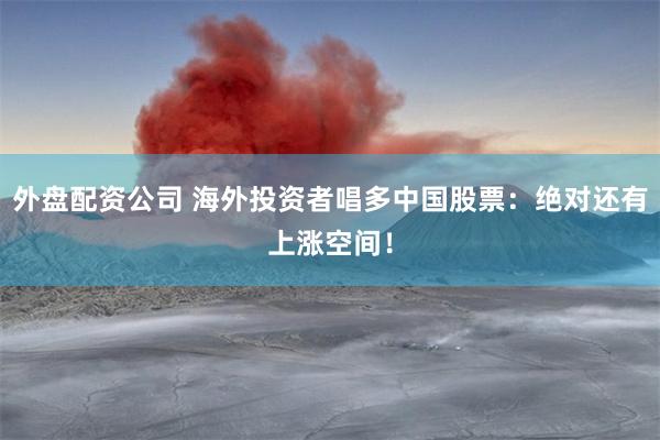 外盘配资公司 海外投资者唱多中国股票：绝对还有上涨空间！
