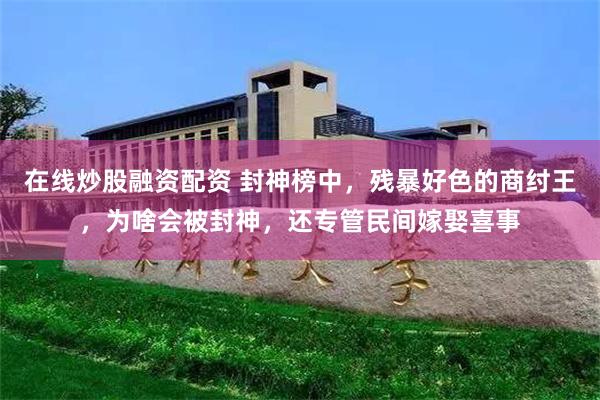 在线炒股融资配资 封神榜中，残暴好色的商纣王，为啥会被封神，还专管民间嫁娶喜事
