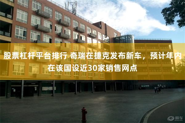 股票杠杆平台排行 奇瑞在捷克发布新车，预计年内在该国设近30家销售网点