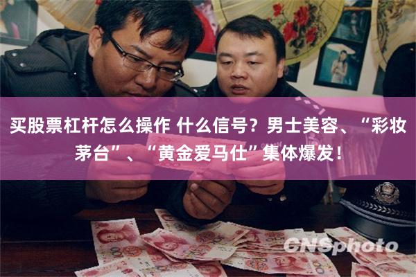 买股票杠杆怎么操作 什么信号？男士美容、“彩妆茅台”、“黄金爱马仕”集体爆发！
