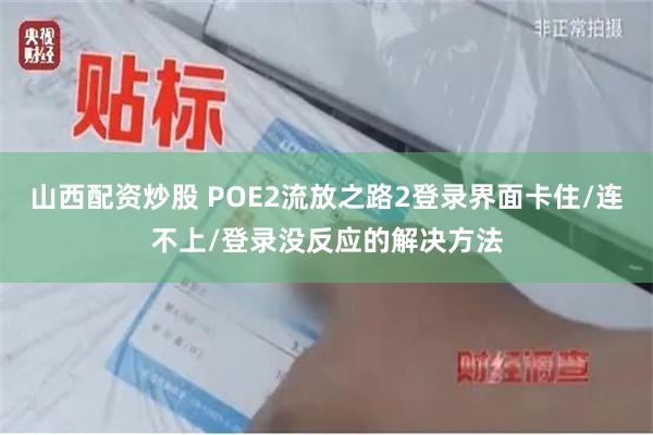 山西配资炒股 POE2流放之路2登录界面卡住/连不上/登录没反应的解决方法