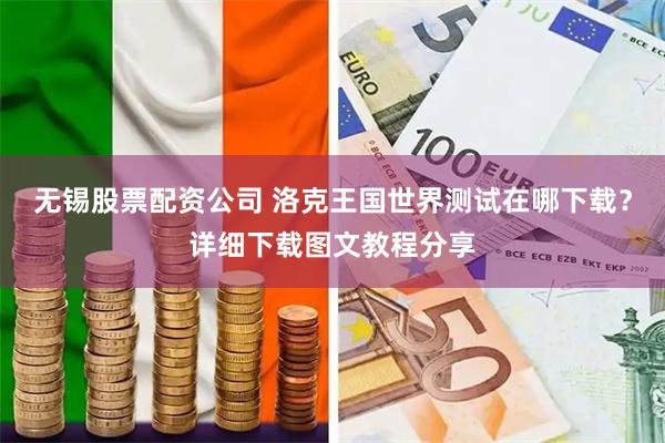无锡股票配资公司 洛克王国世界测试在哪下载？详细下载图文教程分享