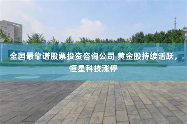 全国最靠谱股票投资咨询公司 黄金股持续活跃，恒星科技涨停