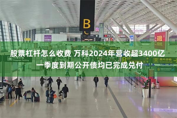 股票杠杆怎么收费 万科2024年营收超3400亿  一季度到期公开债均已完成兑付