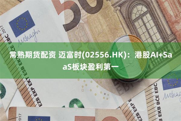 常熟期货配资 迈富时(02556.HK)：港股AI+SaaS板块盈利第一