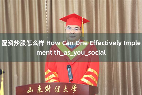 配资炒股怎么样 How Can One Effectively Implement th_as_you_social