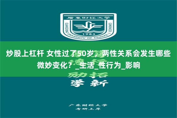 炒股上杠杆 女性过了50岁，两性关系会发生哪些微妙变化？_生活_性行为_影响