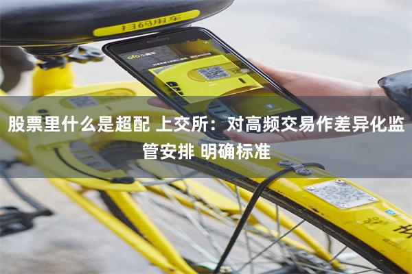 股票里什么是超配 上交所：对高频交易作差异化监管安排 明确标准