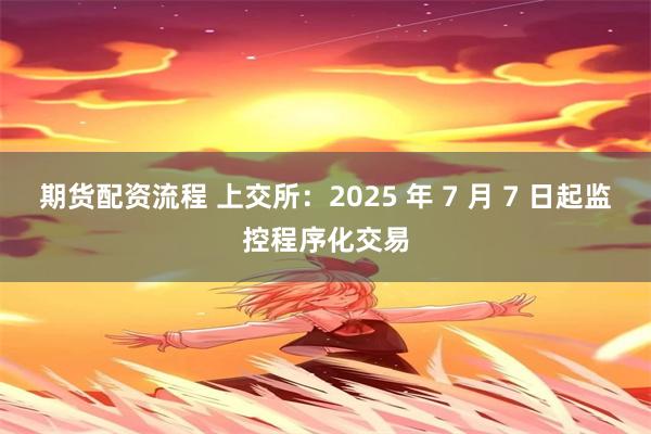 期货配资流程 上交所：2025 年 7 月 7 日起监控程序化交易