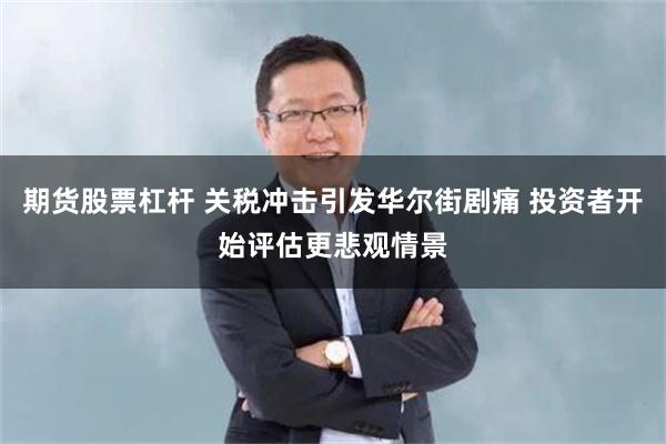 期货股票杠杆 关税冲击引发华尔街剧痛 投资者开始评估更悲观情景
