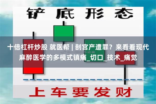 十倍杠杆炒股 就医帮 | 剖宫产遭罪？来看看现代麻醉医学的多模式镇痛_切口_技术_痛觉