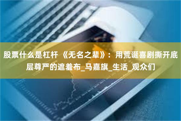 股票什么是杠杆 《无名之辈》：用荒诞喜剧撕开底层尊严的遮羞布_马嘉旗_生活_观众们