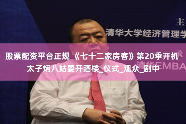 股票配资平台正规 《七十二家房客》第20季开机 太子炳八姑要开酒楼_仪式_观众_剧中
