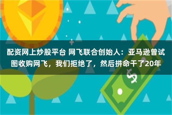 配资网上炒股平台 网飞联合创始人：亚马逊曾试图收购网飞，我们拒绝了，然后拼命干了20年