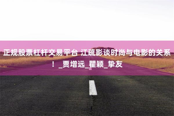 正规股票杠杆交易平台 江疏影谈时尚与电影的关系！_贾增远_瞿颖_挚友