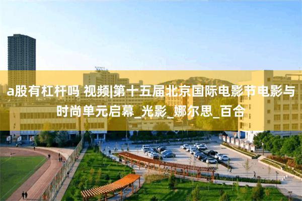 a股有杠杆吗 视频|第十五届北京国际电影节电影与时尚单元启幕_光影_娜尔思_百合