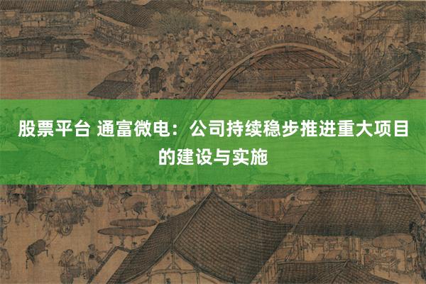 股票平台 通富微电：公司持续稳步推进重大项目的建设与实施