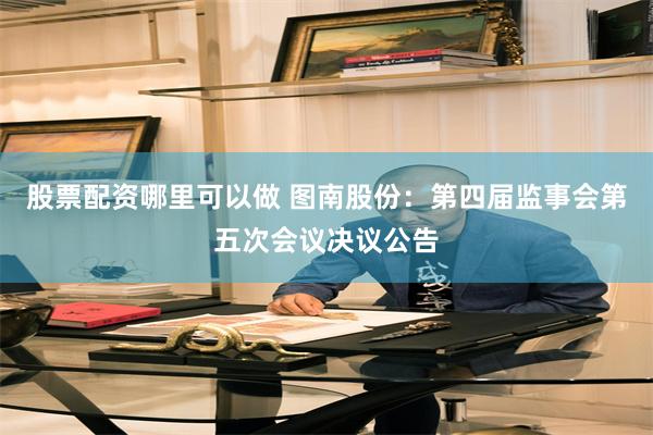 股票配资哪里可以做 图南股份：第四届监事会第五次会议决议公告