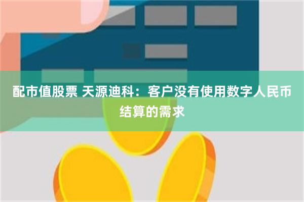 配市值股票 天源迪科：客户没有使用数字人民币结算的需求