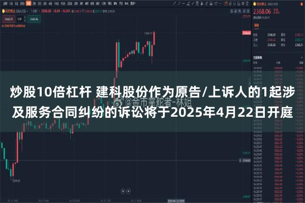 炒股10倍杠杆 建科股份作为原告/上诉人的1起涉及服务合同纠纷的诉讼将于2025年4月22日开庭