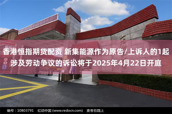 香港恒指期货配资 新集能源作为原告/上诉人的1起涉及劳动争议的诉讼将于2025年4月22日开庭