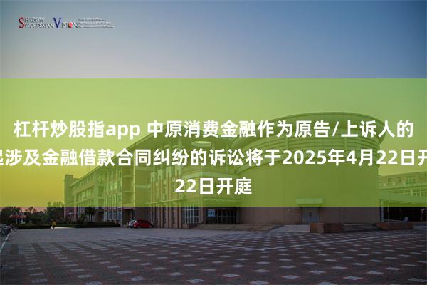 杠杆炒股指app 中原消费金融作为原告/上诉人的3起涉及金融借款合同纠纷的诉讼将于2025年4月22日开庭