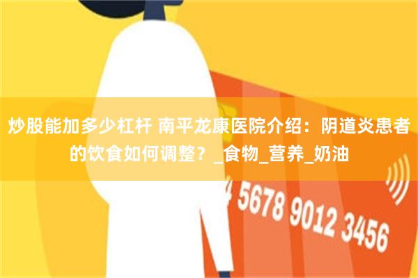 炒股能加多少杠杆 南平龙康医院介绍：阴道炎患者的饮食如何调整？_食物_营养_奶油