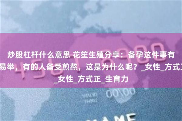 炒股杠杆什么意思 花笙生殖分享：备孕这件事有的人轻而易举，有的人备受煎熬，这是为什么呢？_女性_方式正_生育力