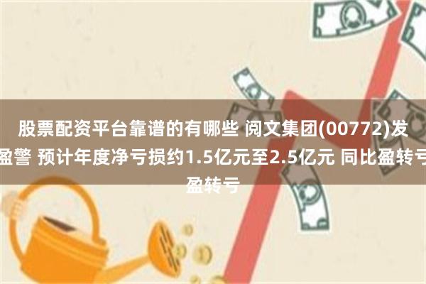 股票配资平台靠谱的有哪些 阅文集团(00772)发盈警 预计年度净亏损约1.5亿元至2.5亿元 同比盈转亏