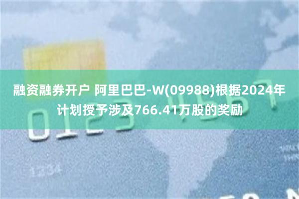 融资融券开户 阿里巴巴-W(09988)根据2024年计划授予涉及766.41万股的奖励
