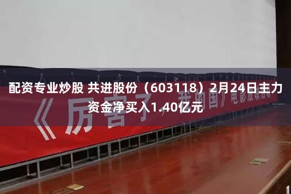配资专业炒股 共进股份（603118）2月24日主力资金净买入1.40亿元