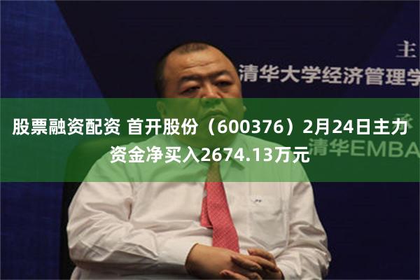 股票融资配资 首开股份（600376）2月24日主力资金净买入2674.13万元