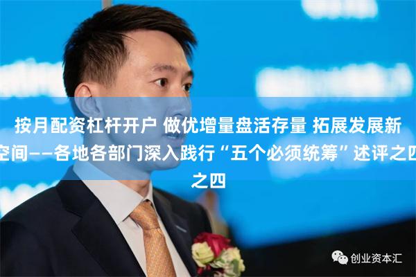 按月配资杠杆开户 做优增量盘活存量 拓展发展新空间——各地各部门深入践行“五个必须统筹”述评之四