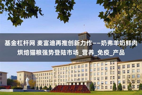基金杠杆网 麦富迪再推创新力作——奶弗羊奶鲜肉烘焙猫粮强势登陆市场_营养_免疫_产品