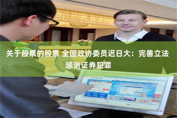 关于股票的股票 全国政协委员迟日大：完善立法 惩治证券犯罪