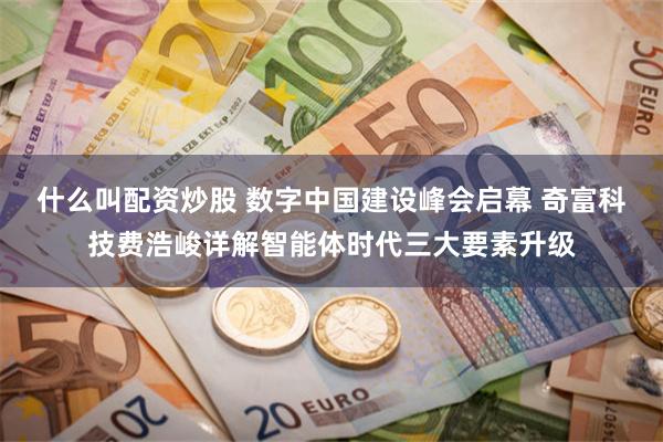 什么叫配资炒股 数字中国建设峰会启幕 奇富科技费浩峻详解智能体时代三大要素升级
