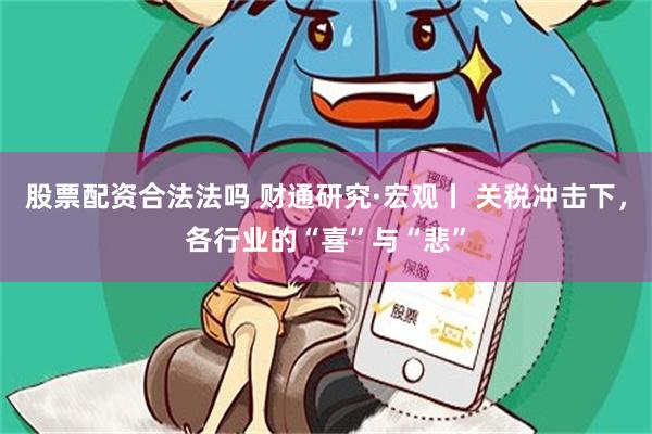 股票配资合法法吗 财通研究·宏观丨 关税冲击下，各行业的“喜”与“悲”